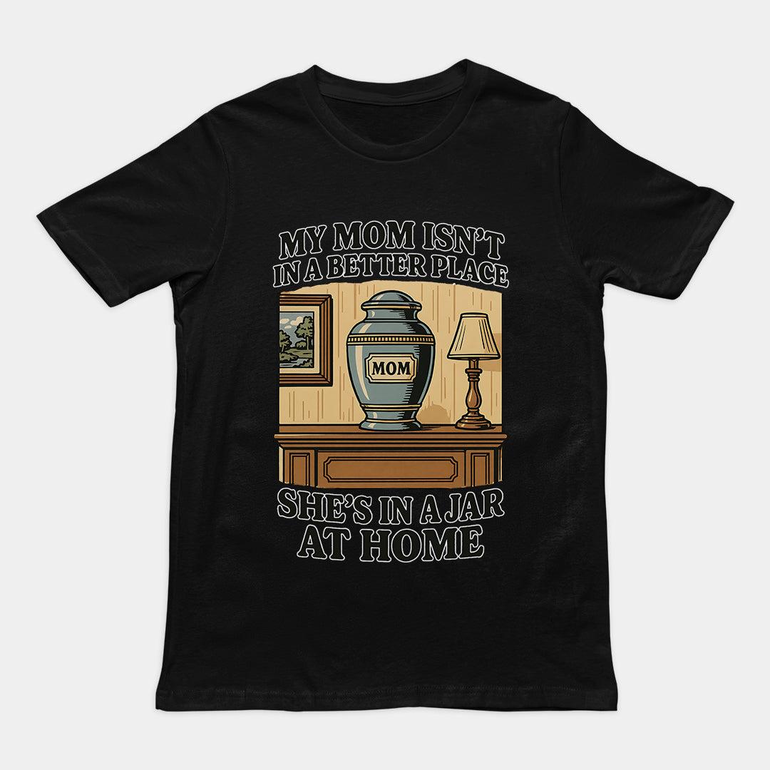 My Mom Isn't in a Better Place She's in a Jar at Home T-Shirt - Orbital Clothing
