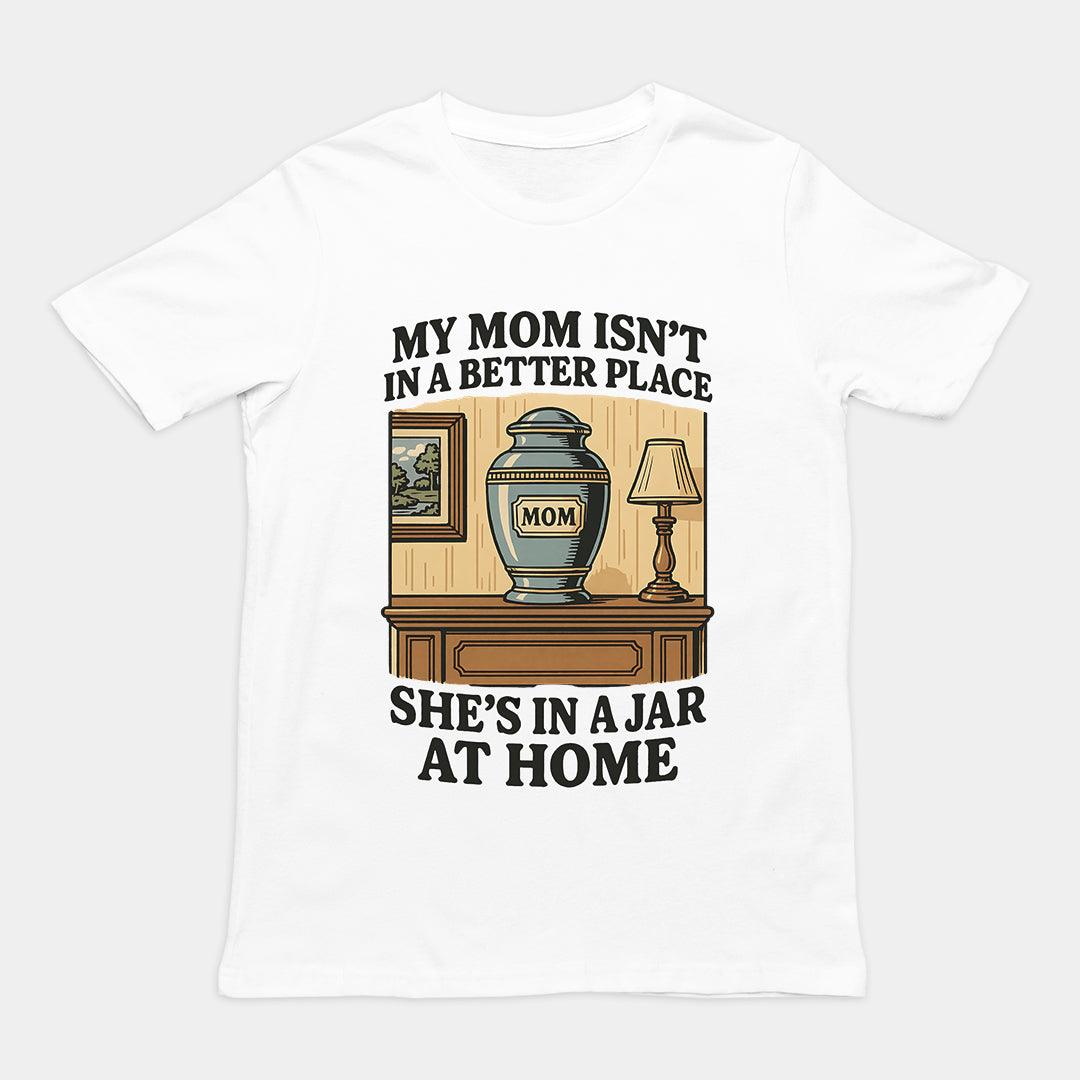 My Mom Isn't in a Better Place She's in a Jar at Home T-Shirt - Orbital Clothing