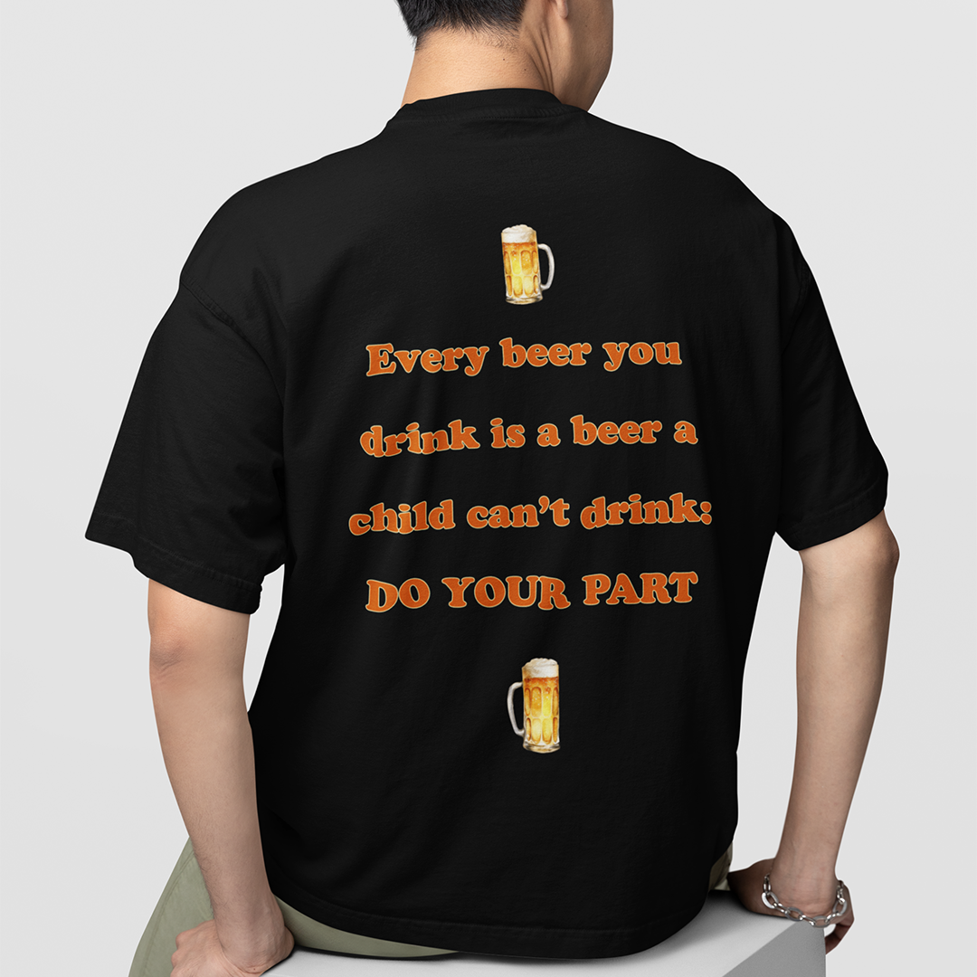 Every beer you drink is a beer a child can't drink - do your part T-Shirt (backprint)
