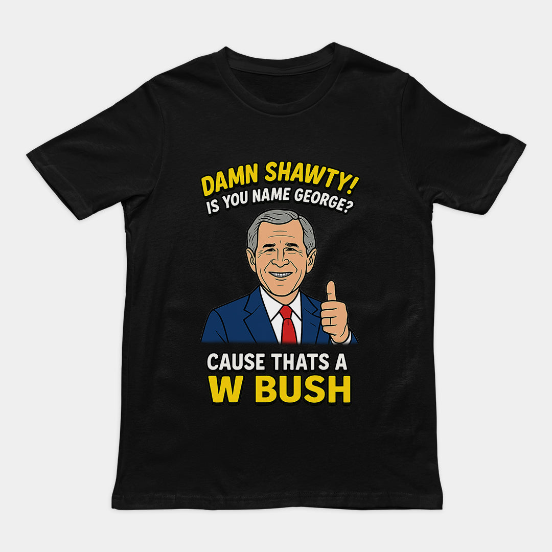 Damn Shorty! Is your name George cause thats a W Bush T-Shirt