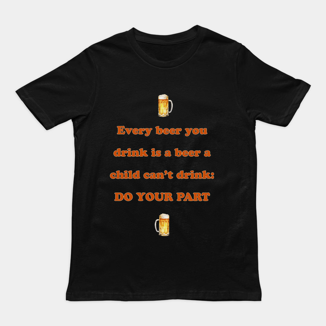 Every beer you drink is a beer a child can't drink - do your part T-Shirt Orbital Clothing
