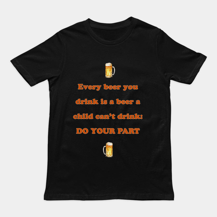 Every beer you drink is a beer a child can't drink - do your part T-Shirt Orbital Clothing