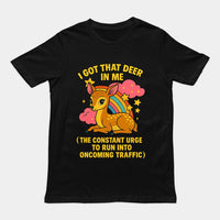 I Got that deer in me (the constant urge to run into upcoming traffic) T-Shirt