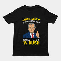Damn Shorty! Is your name George cause thats a W Bush T-Shirt