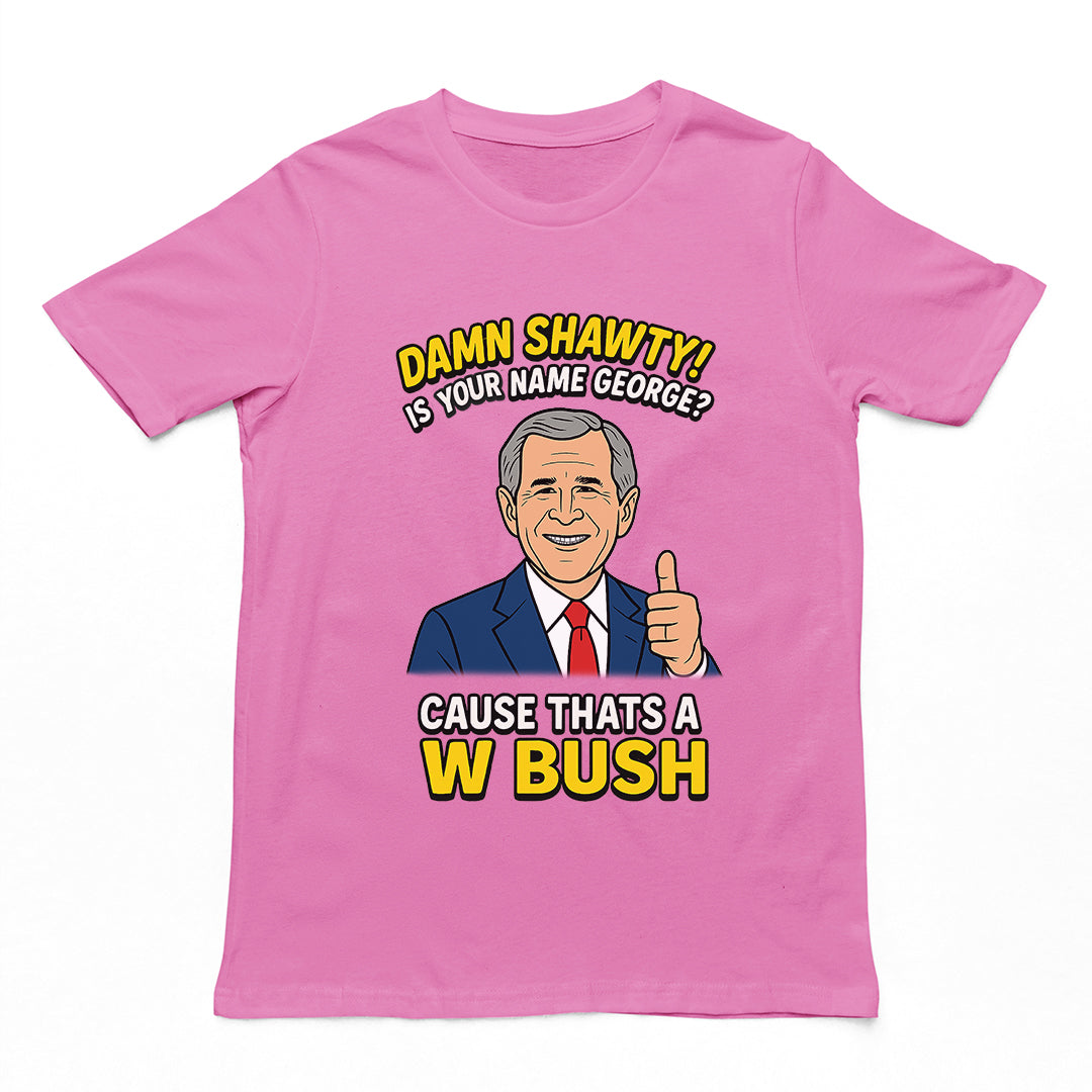 Damn Shorty! Is your name George cause thats a W Bush T-Shirt