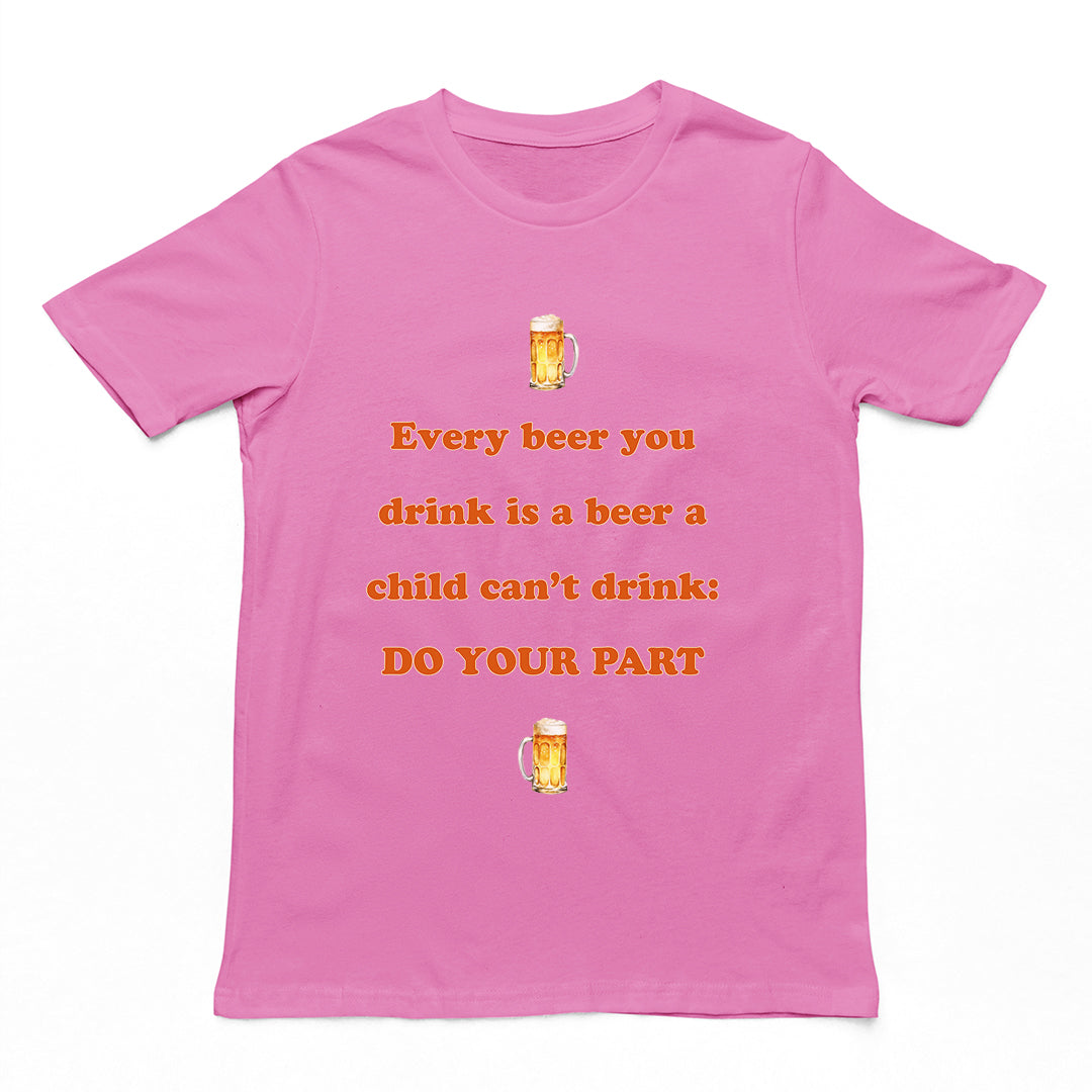 Every beer you drink is a beer a child can't drink - do your part T-Shirt Orbital Clothing