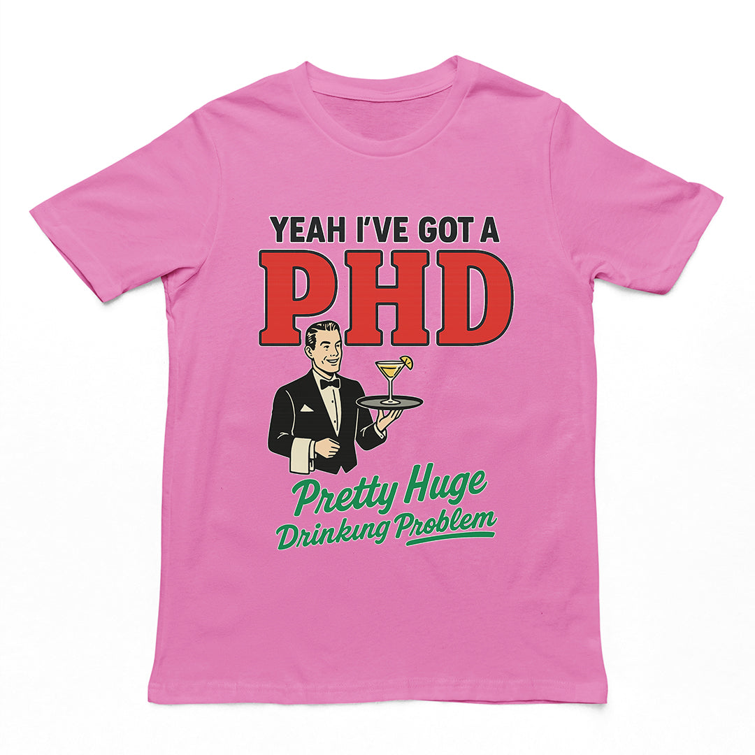 Yeah I've got a PHD (pretty huge drinking problem) T-Shirt