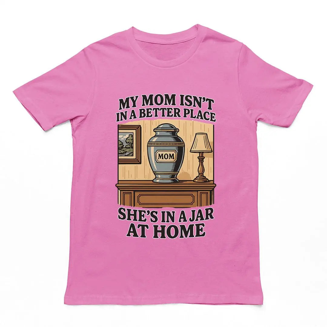 My Mom Isn't in a Better Place She's in a Jar at Home T-Shirt - Orbital Clothing