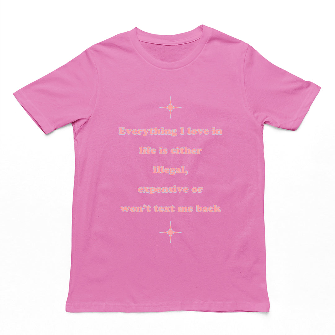 Everything I love in life is either illegal, expensive or won't text me back T-Shirt