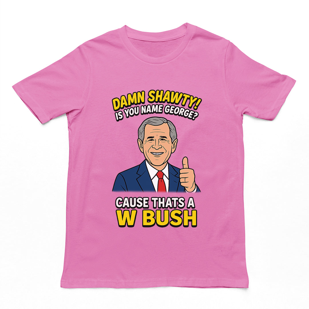 Damn Shorty! Is your name George cause thats a W Bush T-Shirt