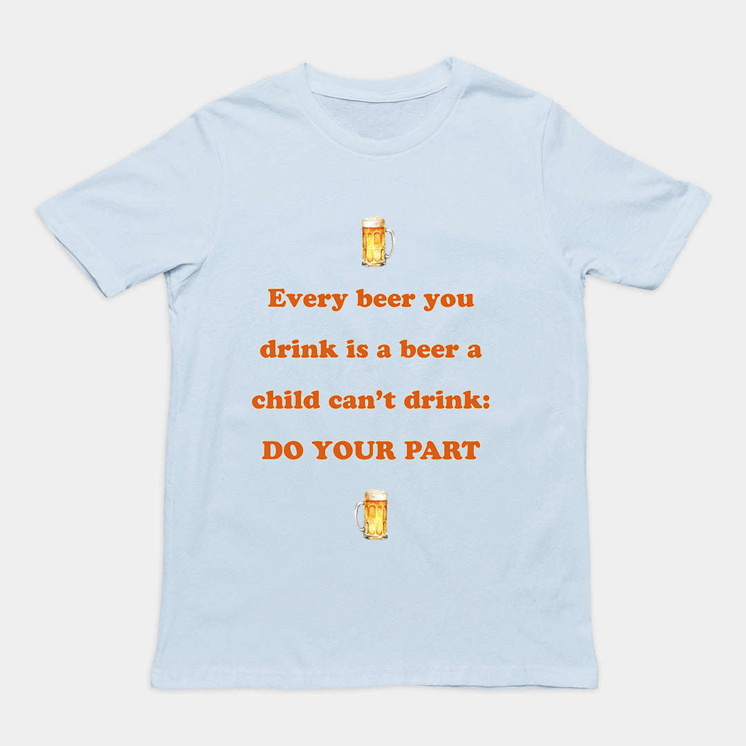 Every beer you drink is a beer a child can't drink - do your part T-Shirt Orbital Clothing