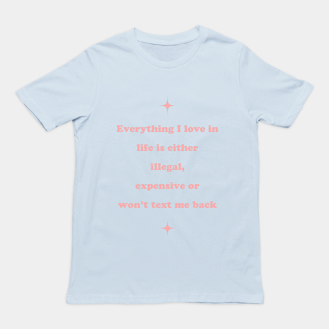 Everything I love in life is either illegal, expensive or won't text me back T-Shirt