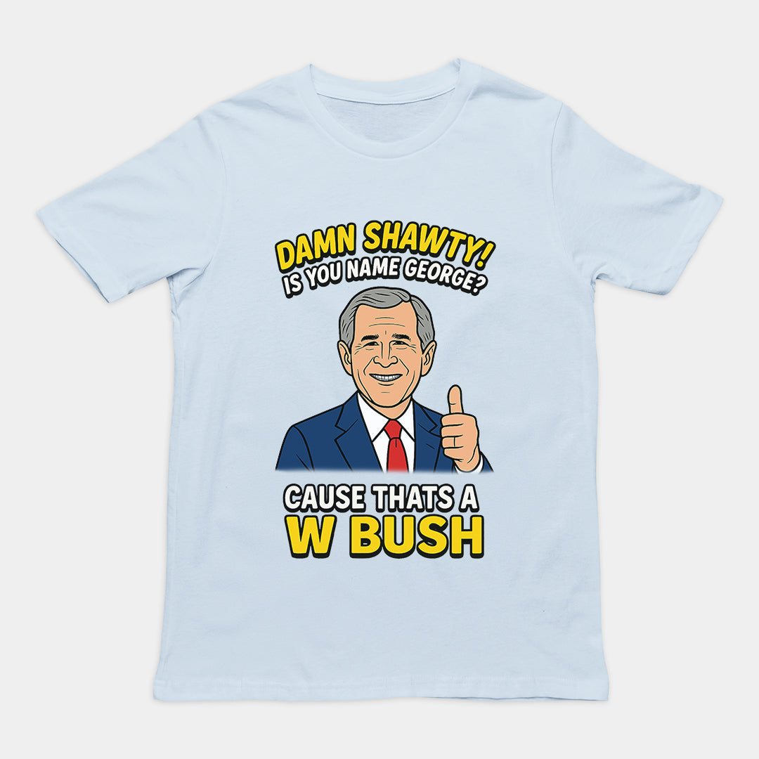Damn Shorty! Is your name George cause thats a W Bush T-Shirt