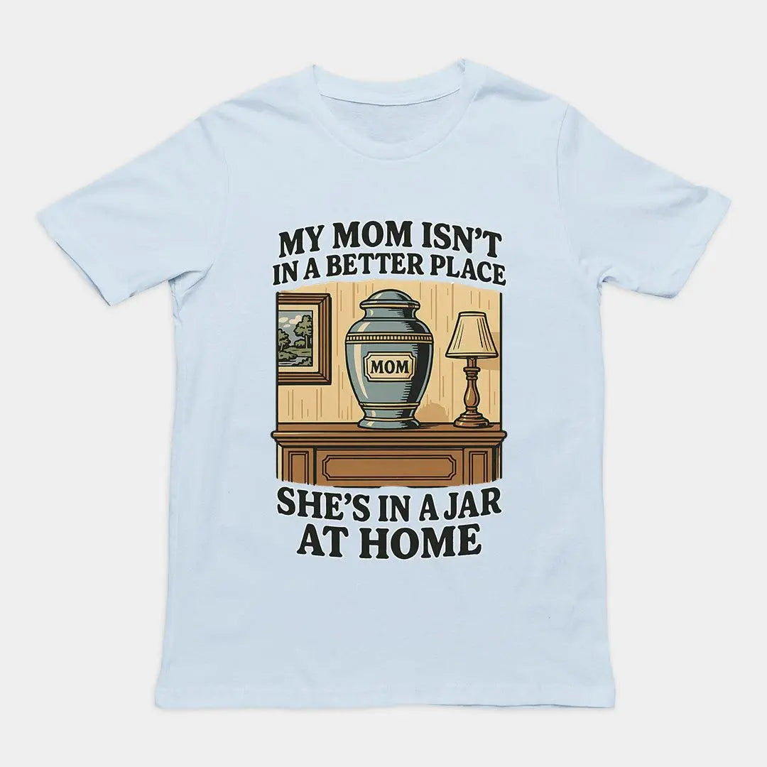 My Mom Isn't in a Better Place She's in a Jar at Home T-Shirt - Orbital Clothing