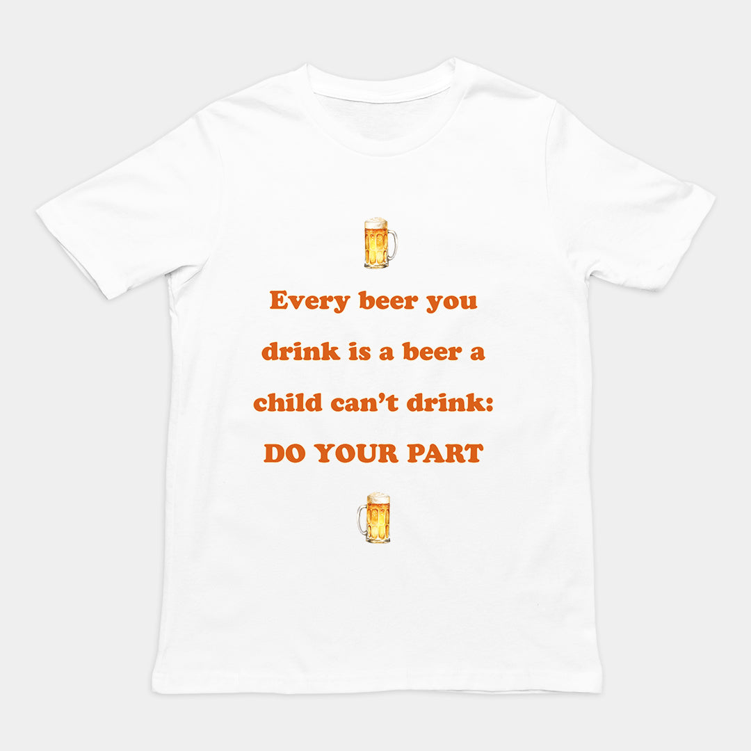Every beer you drink is a beer a child can't drink - do your part T-Shirt Orbital Clothing