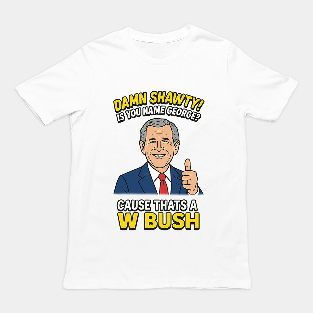 Damn Shorty! Is your name George cause thats a W Bush T-Shirt