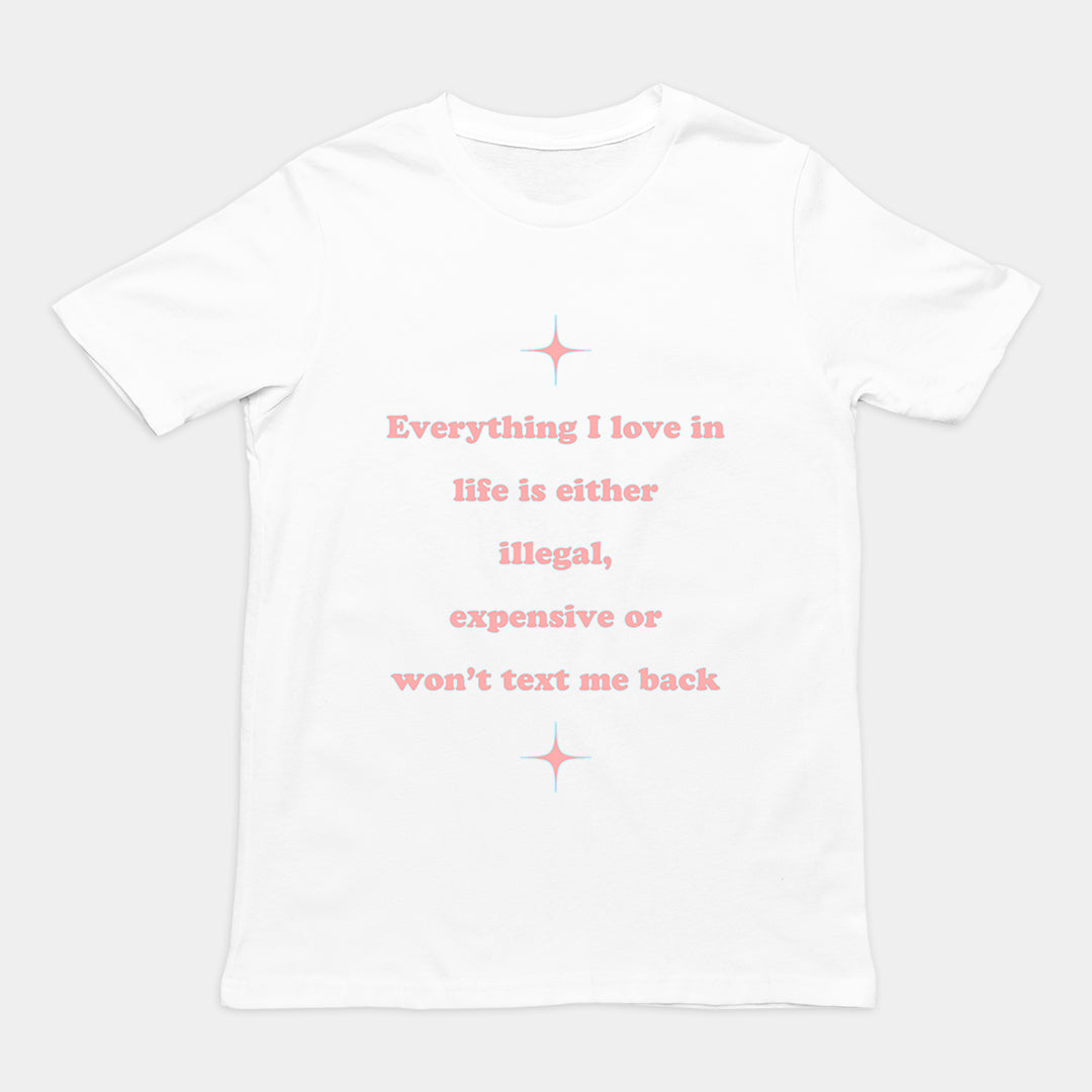 Everything I love in life is either illegal, expensive or won't text me back T-Shirt Orbital Clothing