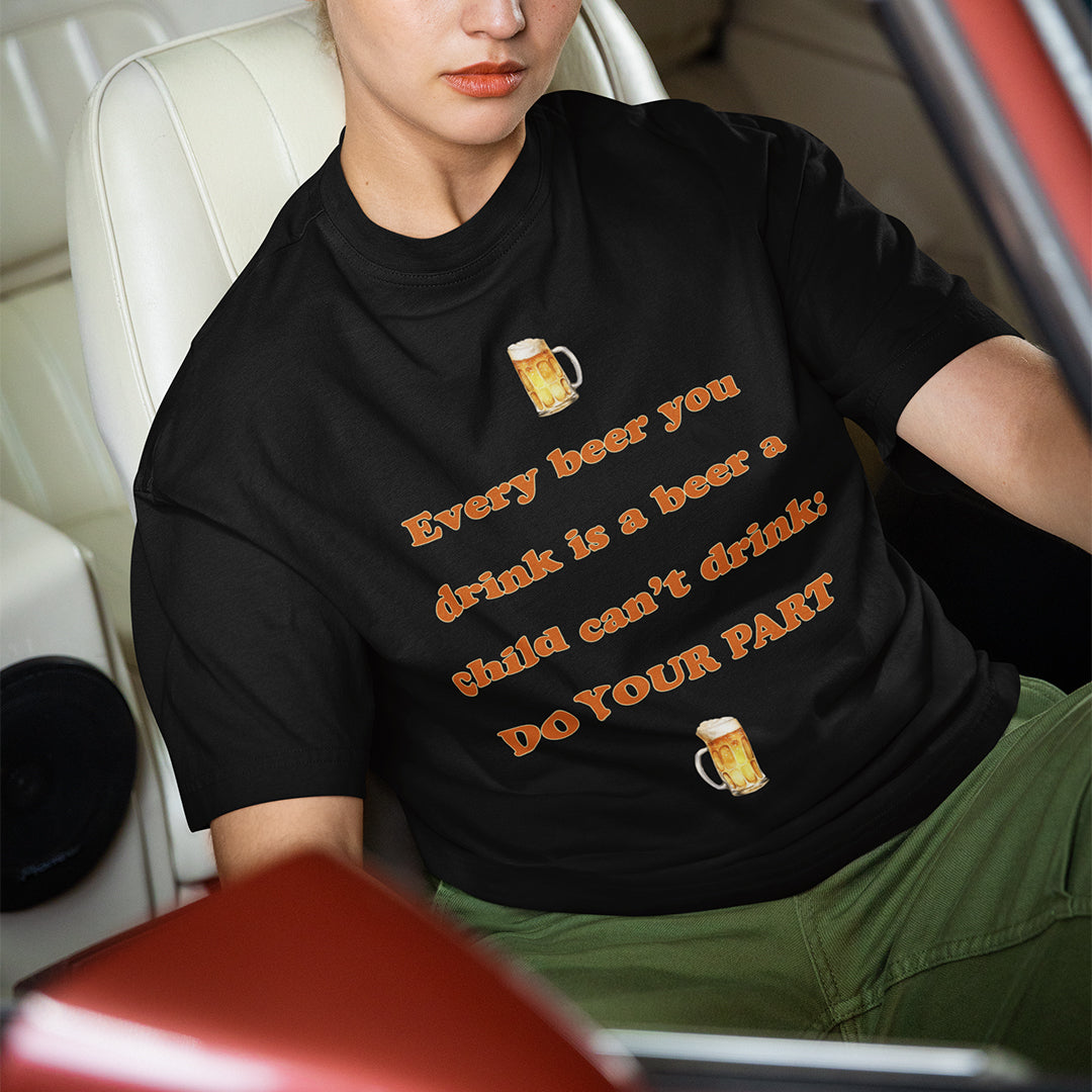 Every beer you drink is a beer a child can't drink - do your part T-Shirt Orbital Clothing