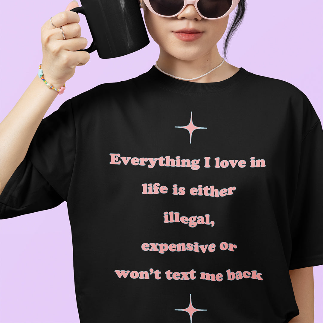 Everything I love in life is either illegal, expensive or won't text me back T-Shirt Orbital Clothing