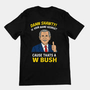 Damn Shorty! Is your name George cause thats a W Bush T-Shirt (backprint)
