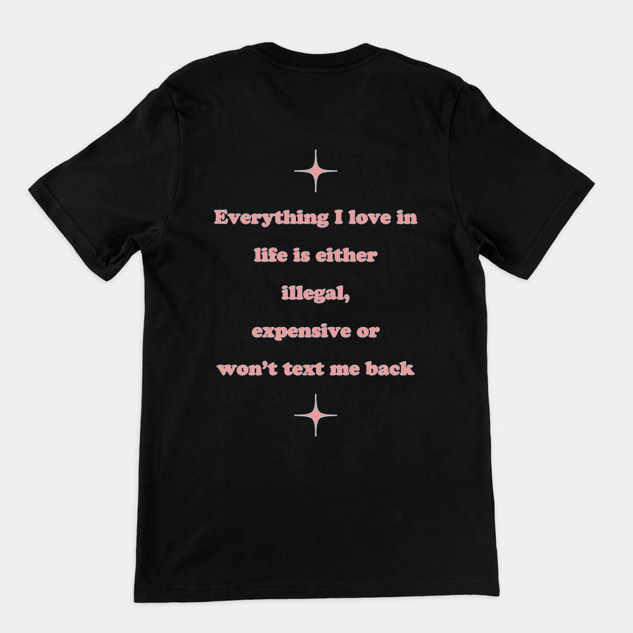 Everything I love in life is either illegal, expensive or won't text me back T-Shirt (backprint) Orbital Clothing