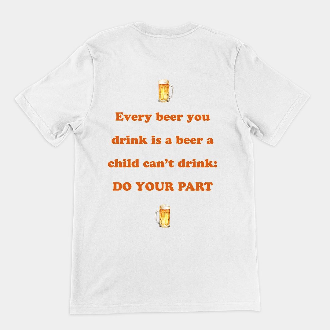 Every beer you drink is a beer a child can't drink - do your part T-Shirt (backprint)