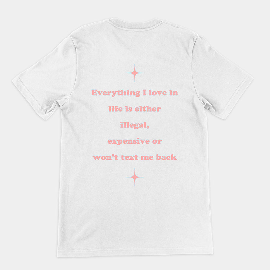 Everything I love in life is either illegal, expensive or won't text me back T-Shirt (backprint) Orbital Clothing