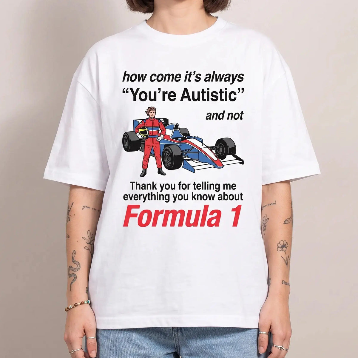 Model wearing the How come its always you're autistic and not thank you for telling me everything you know about Formula 1 T-Shirt in white, studio photo
