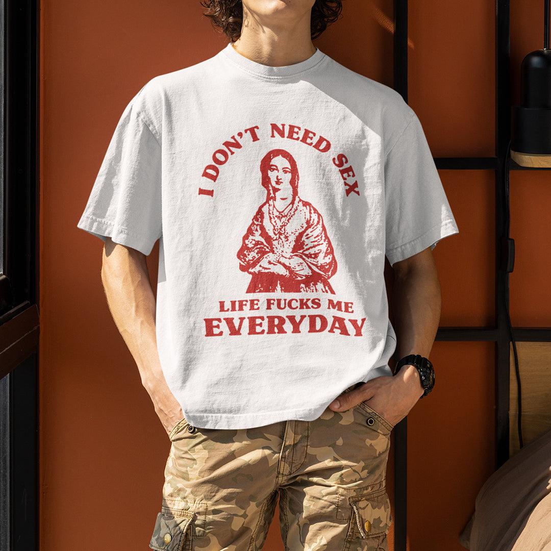I Don't Need Sex Life Fucks Me Everyday t-shirt - Orbital Clothing